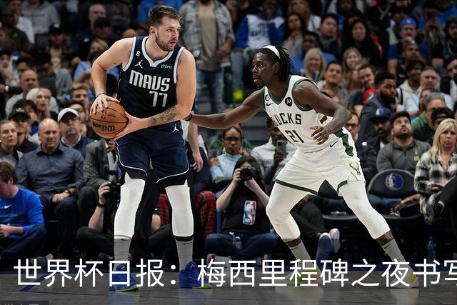 世界杯日报：梅西里程碑之夜书写传奇 姆巴佩加冕法国队史射手王